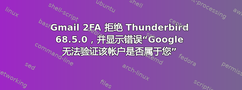 Gmail 2FA 拒绝 Thunderbird 68.5.0，并显示错误“Google 无法验证该帐户是否属于您”