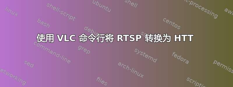 使用 VLC 命令行将 RTSP 转换为 HTT