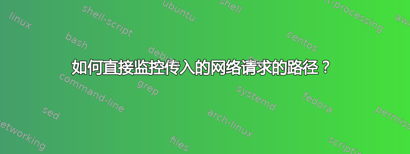 如何直接监控传入的网络请求的路径？