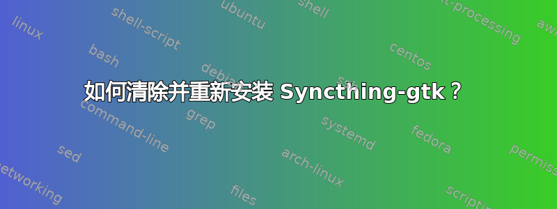 如何清除并重新安装 Syncthing-gtk？