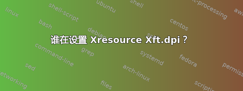 谁在设置 Xresource Xft.dpi？