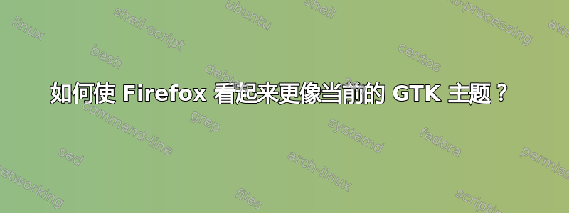 如何使 Firefox 看起来更像当前的 GTK 主题？