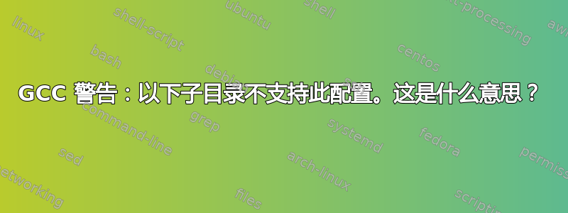 GCC 警告：以下子目录不支持此配置。这是什么意思？