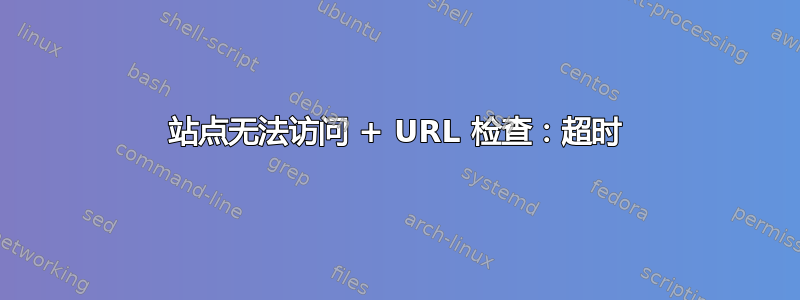 站点无法访问 + URL 检查：超时