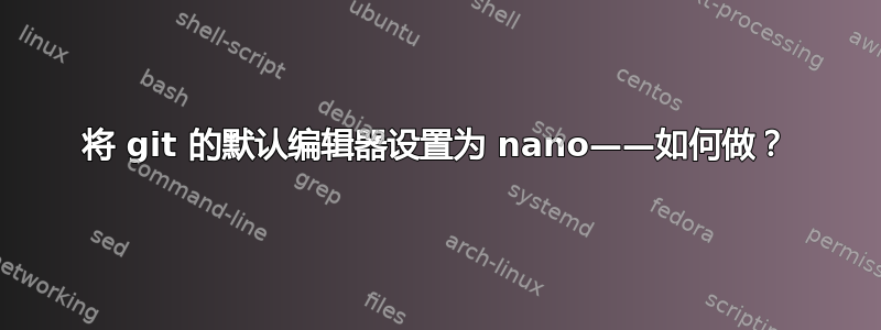 将 git 的默认编辑器设置为 nano——如何做？