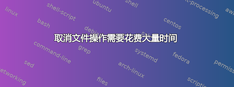 取消文件操作需要花费大量时间