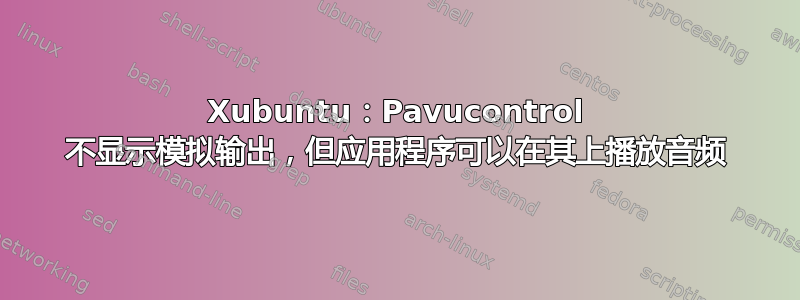 Xubuntu：Pavucontrol 不显示模拟输出，但应用程序可以在其上播放音频