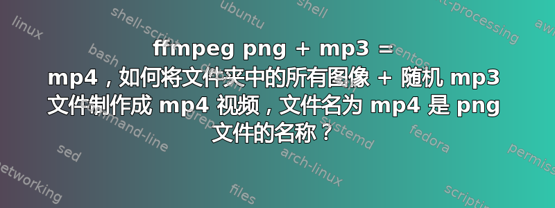 ffmpeg png + mp3 = mp4，如何将文件夹中的所有图像 + 随机 mp3 文件制作成 mp4 视频，文件名为 mp4 是 png 文件的名称？