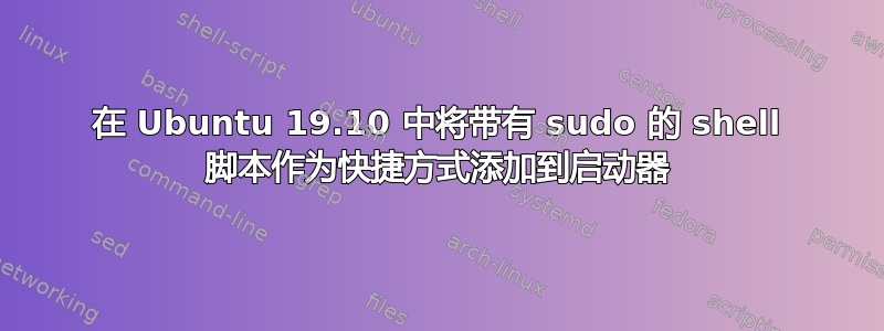 在 Ubuntu 19.10 中将带有 sudo 的 shell 脚本作为快捷方式添加到启动器