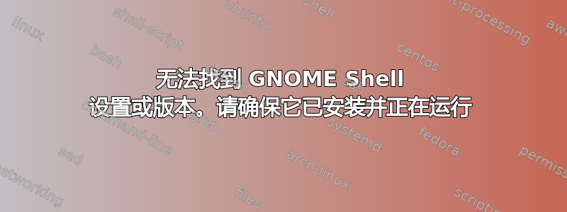 无法找到 GNOME Shell 设置或版本。请确保它已安装并正在运行