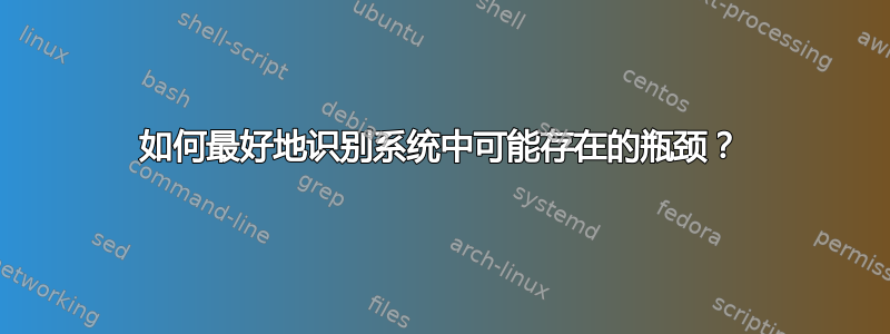 如何最好地识别系统中可能存在的瓶颈？