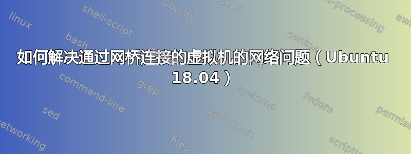 如何解决通过网桥连接的虚拟机的网络问题（Ubuntu 18.04）