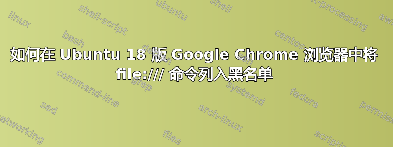 如何在 Ubuntu 18 版 Google Chrome 浏览器中将 file:/// 命令列入黑名单