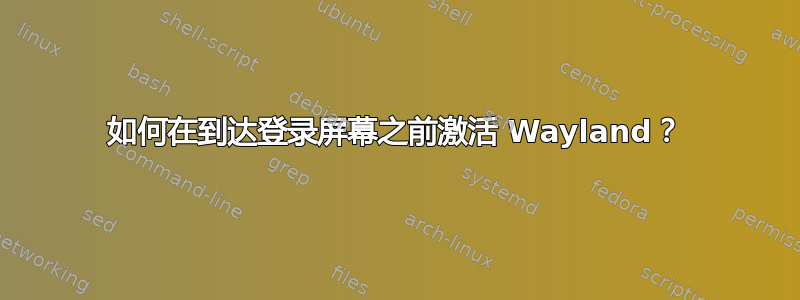 如何在到达登录屏幕之前激活 Wayland？