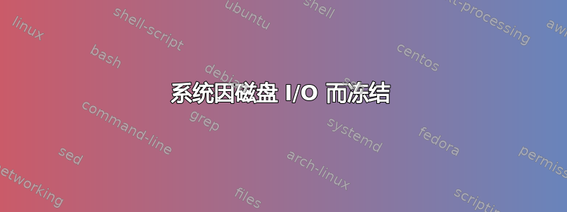 系统因磁盘 I/O 而冻结