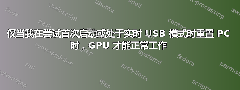 仅当我在尝试首次启动或处于实时 USB 模式时重置 PC 时，GPU 才能正常工作