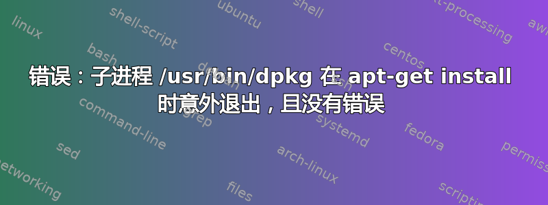 错误：子进程 /usr/bin/dpkg 在 apt-get install 时意外退出，且没有错误