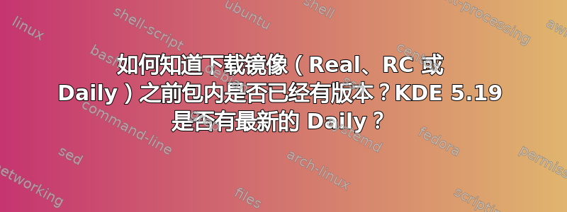 如何知道下载镜像（Real、RC 或 Daily）之前包内是否已经有版本？KDE 5.19 是否有最新的 Daily？