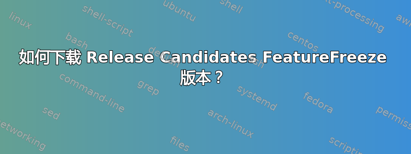 如何下载 Release Candidates FeatureFreeze 版本？