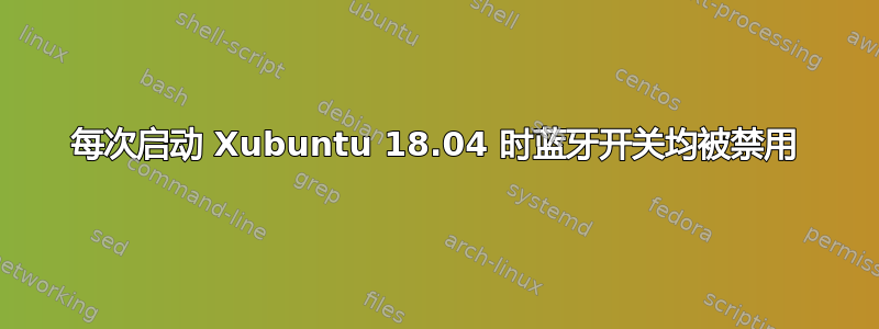 每次启动 Xubuntu 18.04 时蓝牙开关均被禁用