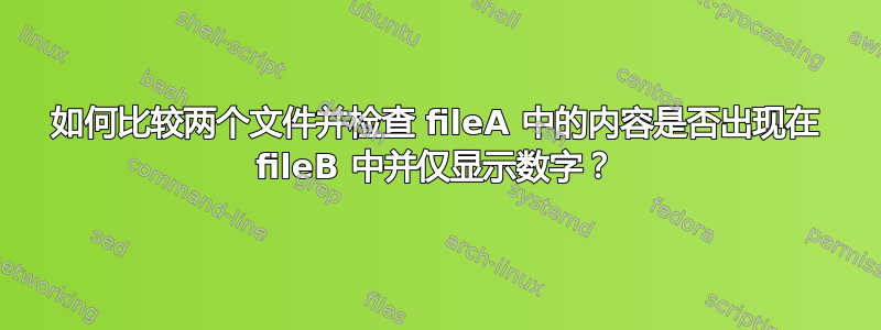 如何比较两个文件并检查 fileA 中的内容是否出现在 fileB 中并仅显示数字？