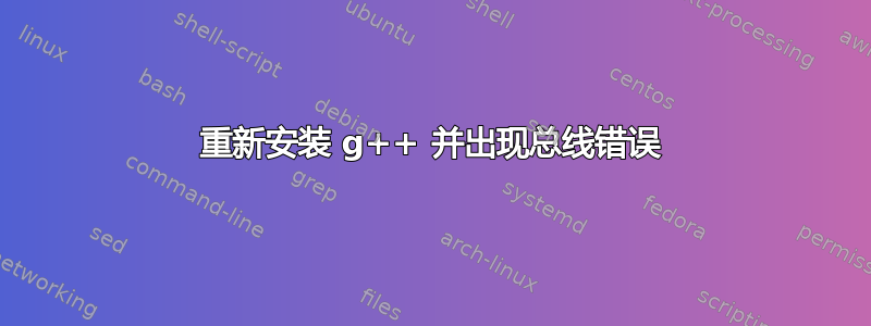 重新安装 g++ 并出现总线错误