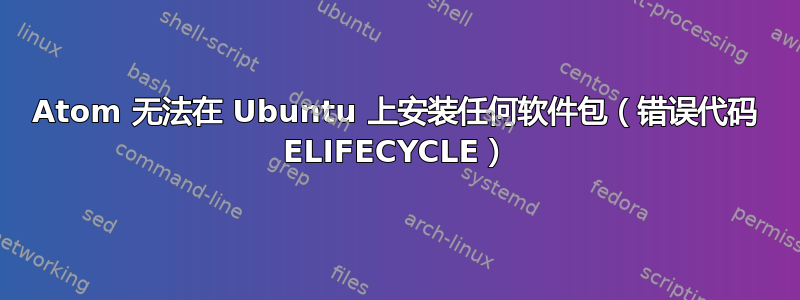 Atom 无法在 Ubuntu 上安装任何软件包（错误代码 ELIFECYCLE）