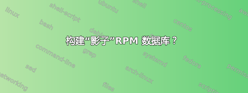 构建“影子”RPM 数据库？