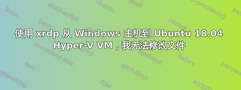 使用 xrdp 从 Windows 主机到 Ubuntu 18.04 Hyper-V VM，我无法修改文件