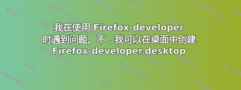 我在使用 Firefox-developer 时遇到问题。不，我可以在桌面中创建 Firefox-developer.desktop