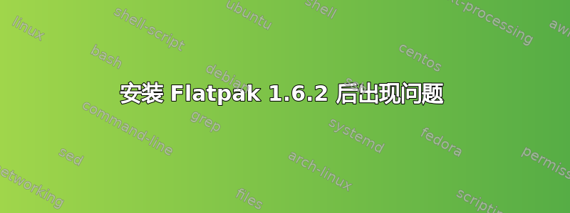 安装 Flatpak 1.6.2 后出现问题