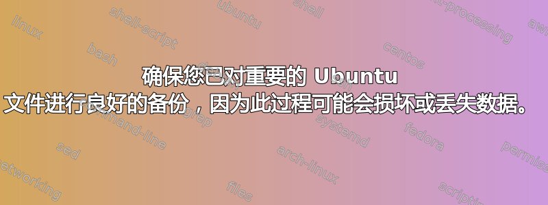 确保您已对重要的 Ubuntu 文件进行良好的备份，因为此过程可能会损坏或丢失数据。