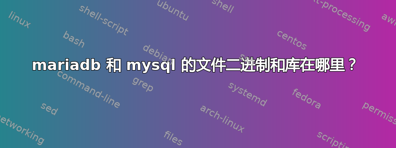 mariadb 和 mysql 的文件二进制和库在哪里？