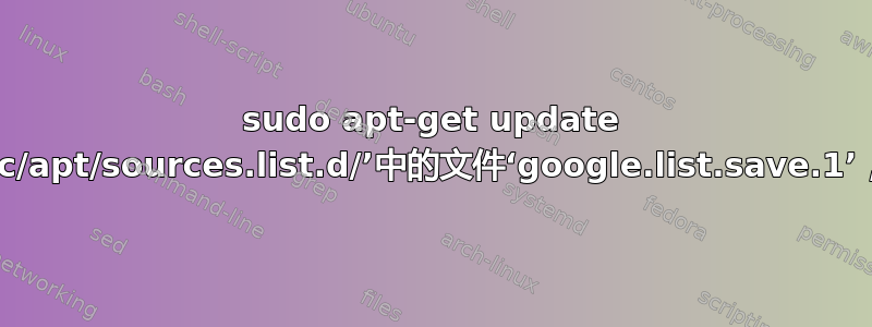 sudo apt-get update 中出错（N：忽略目录‘/etc/apt/sources.list.d/’中的文件‘google.list.save.1’，因为其文件扩展名无效）