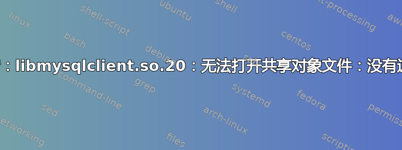 加载共享库时出错：libmysqlclient.so.20：无法打开共享对象文件：没有这样的文件或目录