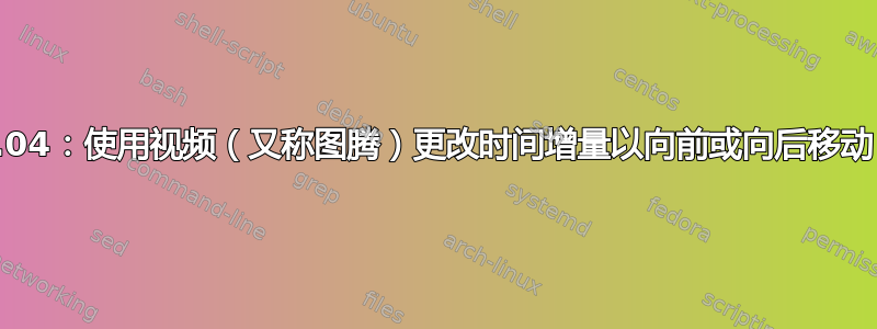 16.04：使用视频（又称图腾）更改时间增量以向前或向后移动