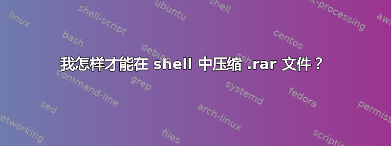 我怎样才能在 shell 中压缩 .rar 文件？