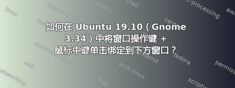 如何在 Ubuntu 19.10（Gnome 3.34）中将窗口操作键 + 鼠标中键单击绑定到下方窗口？