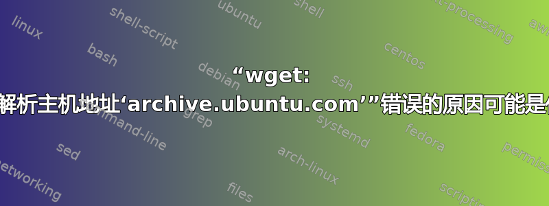 “wget: 无法解析主机地址‘archive.ubuntu.com’”错误的原因可能是什么