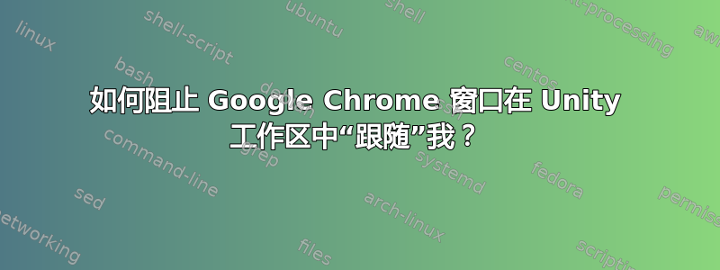 如何阻止 Google Chrome 窗口在 Unity 工作区中“跟随”我？