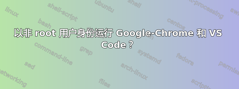 以非 root 用户身份运行 Google-Chrome 和 VS Code？