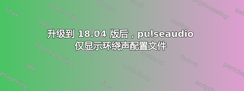 升级到 18.04 版后，pulseaudio 仅显示环绕声配置文件