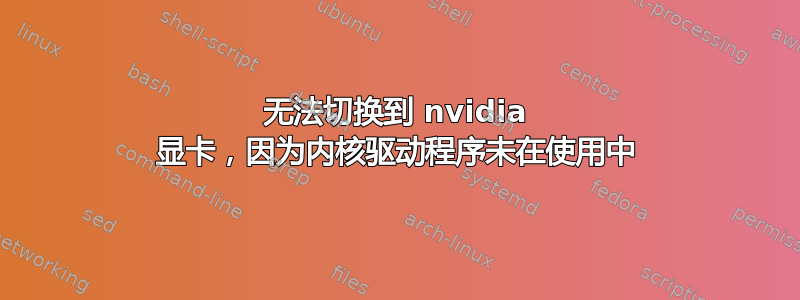 无法切换到 nvidia 显卡，因为内核驱动程序未在使用中