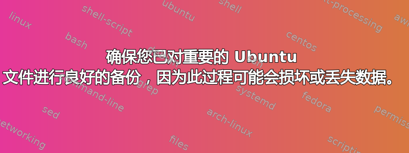 确保您已对重要的 Ubuntu 文件进行良好的备份，因为此过程可能会损坏或丢失数据。