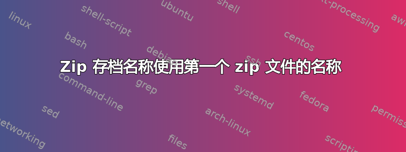 Zip 存档名称使用第一个 zip 文件的名称