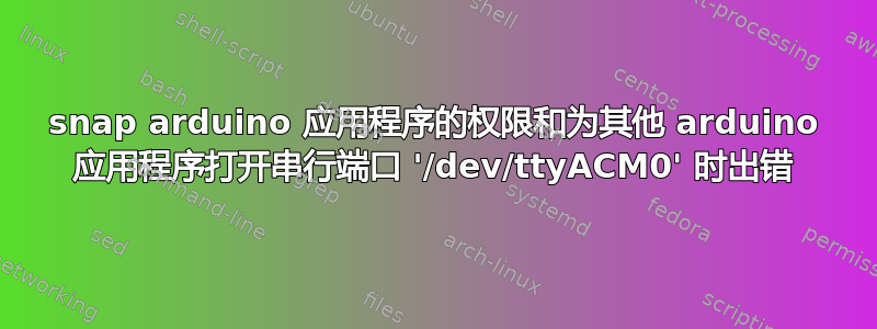 snap arduino 应用程序的权限和为其他 arduino 应用程序打开串行端口 '/dev/ttyACM0' 时出错