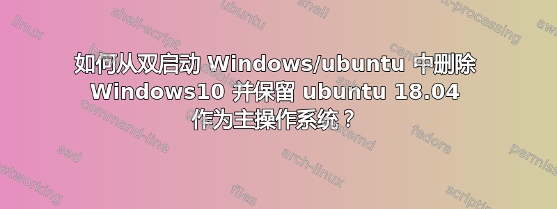 如何从双启动 Windows/ubuntu 中删除 Windows10 并保留 ubuntu 18.04 作为主操作系统？