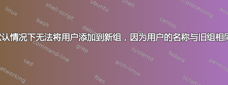 默认情况下无法将用户添加到新组，因为用户的名称与旧组相同