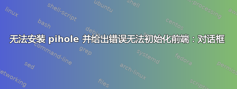 无法安装 pihole 并给出错误无法初始化前端：对话框