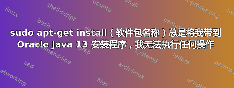 sudo apt-get install（软件包名称）总是将我带到 Oracle Java 13 安装程序，我无法执行任何操作